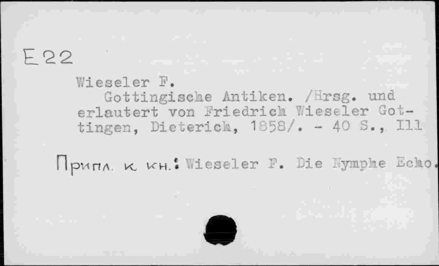 ﻿Е22
Wieseler F.
Gottingiscke Antiken. /Hrsg, und erläutert von Friedrich. Wieseler Gottingen, Dieterich, 1358/. - 40 S., Ill
Припл к кн.» Wieseler .	’• -e Soko